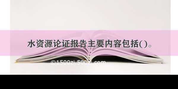 水资源论证报告主要内容包括()。