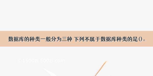 数据库的种类一般分为三种 下列不属于数据库种类的是()。