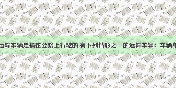 公路的超限运输车辆是指在公路上行驶的 有下列情形之一的运输车辆：车辆单轴每册双轮