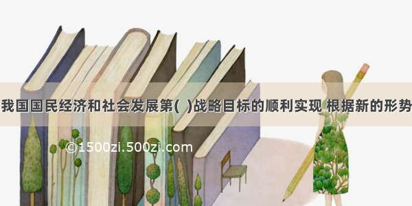 为保证我国国民经济和社会发展第(  )战略目标的顺利实现 根据新的形势和要求