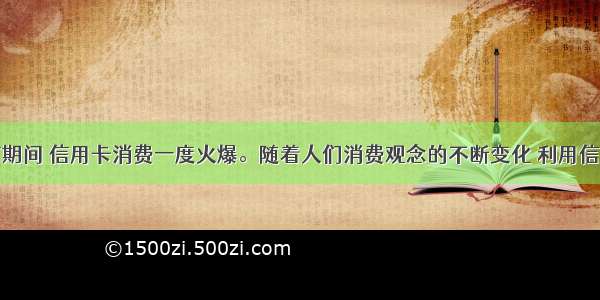 单选题春节期间 信用卡消费一度火爆。随着人们消费观念的不断变化 利用信用卡的透支