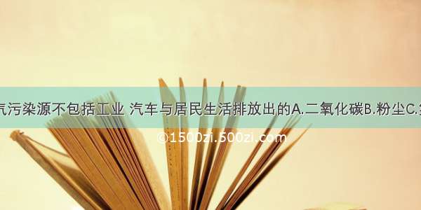 单选题大气污染源不包括工业 汽车与居民生活排放出的A.二氧化碳B.粉尘C.氮氧化物D.