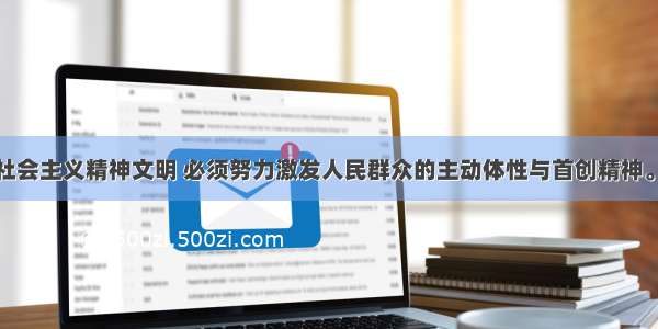 多选题建设社会主义精神文明 必须努力激发人民群众的主动体性与首创精神。这是因为A.