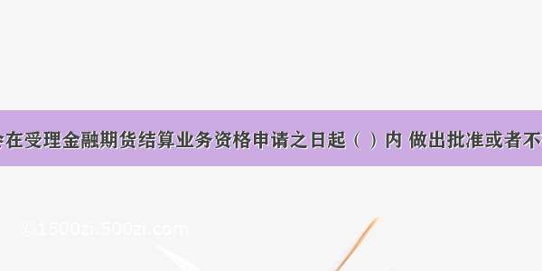 中国证监会在受理金融期货结算业务资格申请之日起（）内 做出批准或者不批准的决定