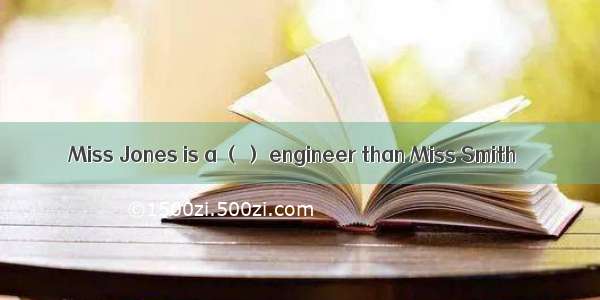 Miss Jones is a （） engineer than Miss Smith