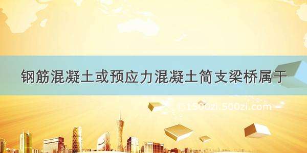 钢筋混凝土或预应力混凝土简支梁桥属于