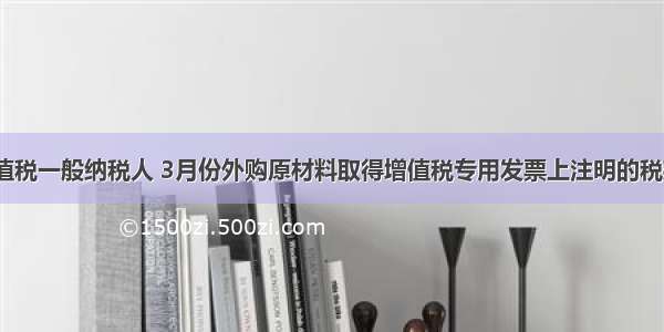 某企业为增值税一般纳税人 3月份外购原材料取得增值税专用发票上注明的税款为8.5万元