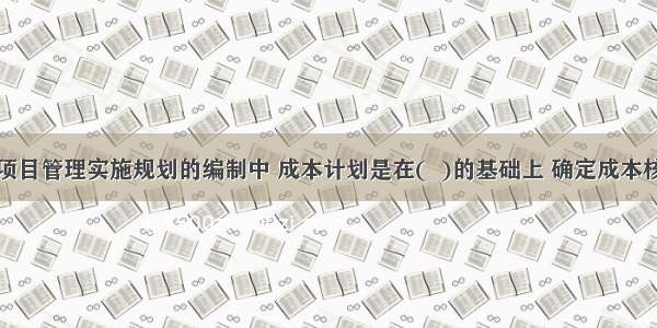 在工程项目管理实施规划的编制中 成本计划是在(  )的基础上 确定成本核算体系