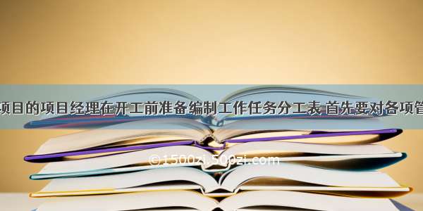 某建设工程项目的项目经理在开工前准备编制工作任务分工表 首先要对各项管理任务进行