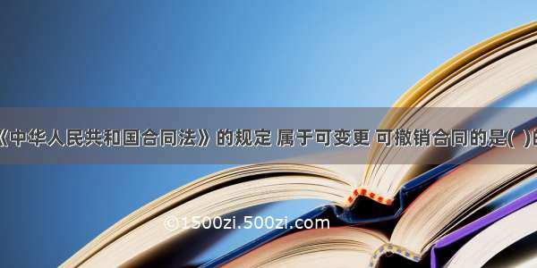 根据《中华人民共和国合同法》的规定 属于可变更 可撤销合同的是(  )的合同