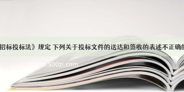 《招标投标法》规定 下列关于投标文件的送达和签收的表述不正确的是