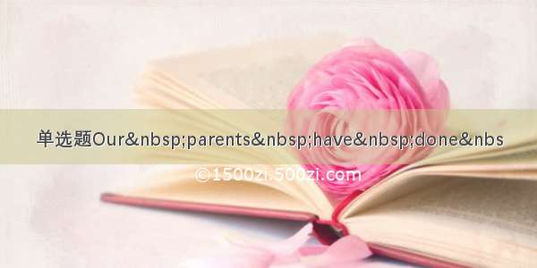 单选题Our parents have done&nbs