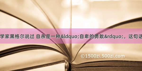 单选题德国著名哲学家黑格尔说过 自杀是一种&ldquo;自卑的勇敢&rdquo;。这句话告诉我们A.自杀都