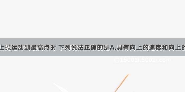 物体做竖直上抛运动到最高点时 下列说法正确的是A.具有向上的速度和向上的加速度B.速