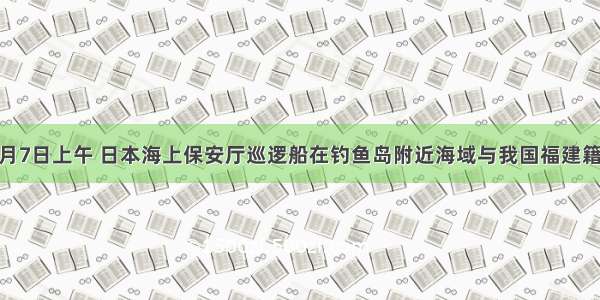 单选题9月7日上午 日本海上保安厅巡逻船在钓鱼岛附近海域与我国福建籍渔船“闽