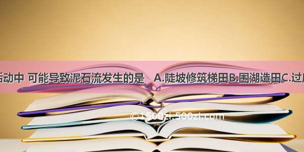 下列人类活动中 可能导致泥石流发生的是   A.陡坡修筑梯田B.围湖造田C.过度抽取地下