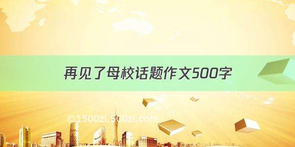 再见了母校话题作文500字