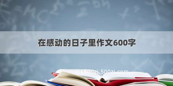 在感动的日子里作文600字