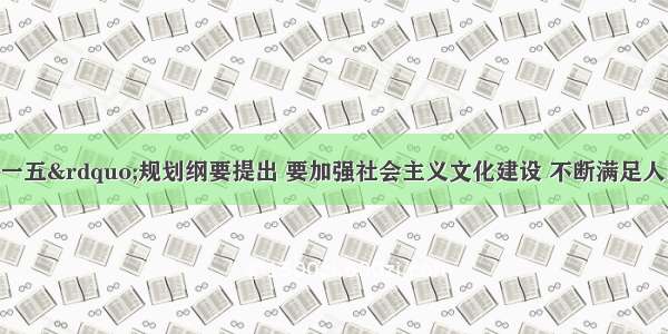 单选题“十一五”规划纲要提出 要加强社会主义文化建设 不断满足人民群众日益增长的