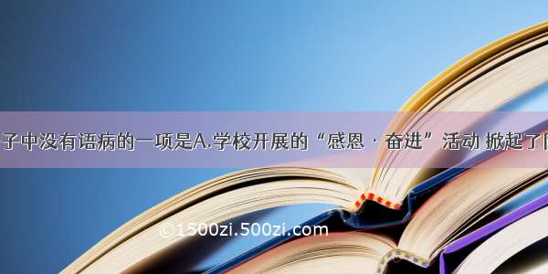 单选题下列句子中没有语病的一项是A.学校开展的“感恩·奋进”活动 掀起了同学间互帮 互