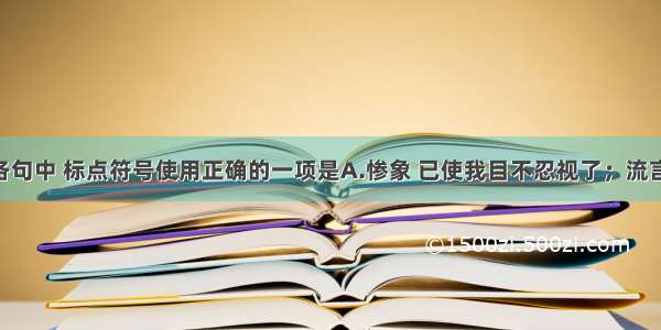 单选题下面各句中 标点符号使用正确的一项是A.惨象 已使我目不忍视了；流言 尤使我耳不