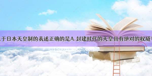 单选题下列关于日本天皇制的表述正确的是A.封建时代的天皇具有绝对的权威与实权B.近代