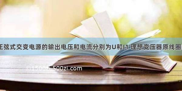 如图所示 正弦式交变电源的输出电压和电流分别为U和I1 理想变压器原线圈的输入电压