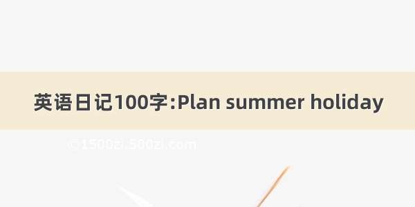 英语日记100字:Plan summer holiday