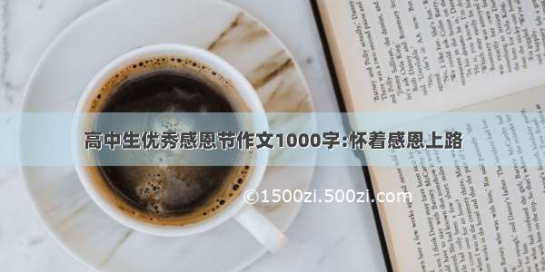 高中生优秀感恩节作文1000字:怀着感恩上路