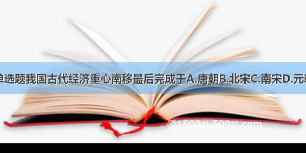 单选题我国古代经济重心南移最后完成于A.唐朝B.北宋C.南宋D.元朝