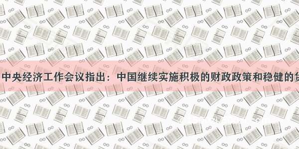 12月 中央经济工作会议指出：中国继续实施积极的财政政策和稳健的货币政