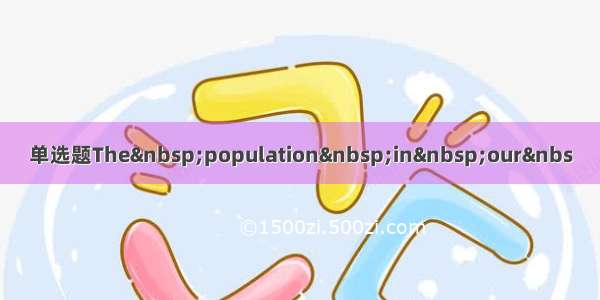 单选题The population in our&nbs