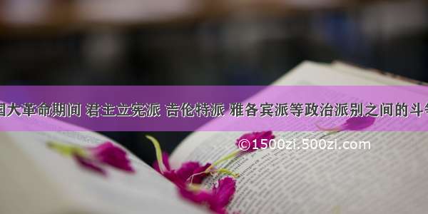 单选题法国大革命期间 君主立宪派 吉伦特派 雅各宾派等政治派别之间的斗争十分激烈