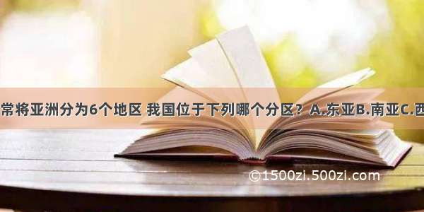 按地理方位 常将亚洲分为6个地区 我国位于下列哪个分区？A.东亚B.南亚C.西亚D.东南亚