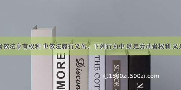 我国劳动者依法享有权利 也依法履行义务。下列行为中 既是劳动者权利 又是劳动者义