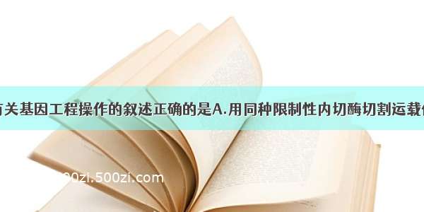 单选题下列有关基因工程操作的叙述正确的是A.用同种限制性内切酶切割运载体与目的基因