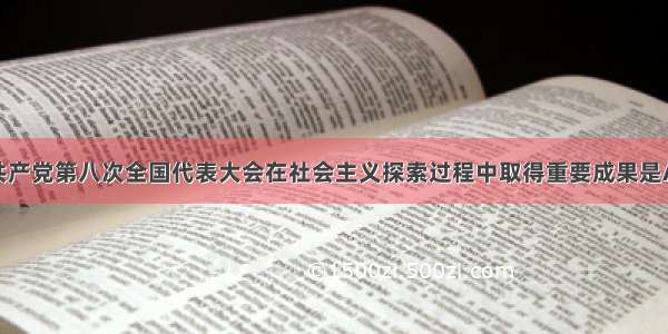 单选题中国共产党第八次全国代表大会在社会主义探索过程中取得重要成果是A.开展土地革