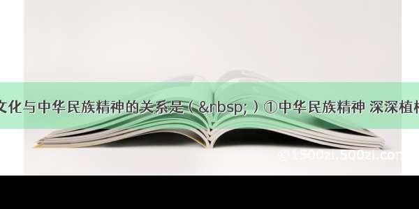 单选题中华文化与中华民族精神的关系是（&nbsp;）①中华民族精神 深深植根于绵延数千