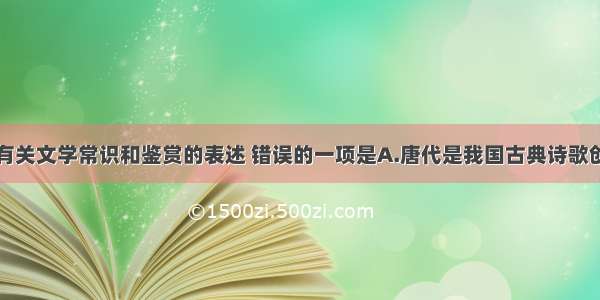 单选题下列有关文学常识和鉴赏的表述 错误的一项是A.唐代是我国古典诗歌创作的鼎盛时