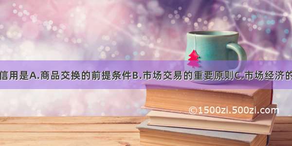 单选题诚实信用是A.商品交换的前提条件B.市场交易的重要原则C.市场经济的基本特征D.