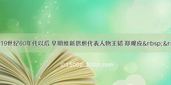 单选题19世纪60年代以后 早期维新思想代表人物王韬 郑观应  &