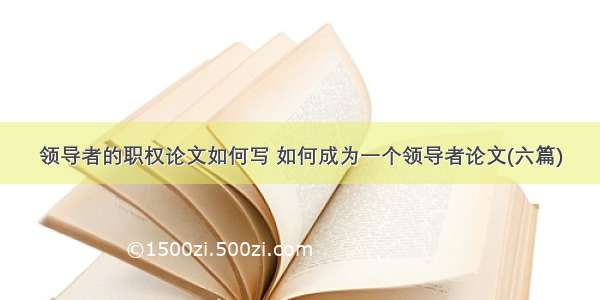 领导者的职权论文如何写 如何成为一个领导者论文(六篇)