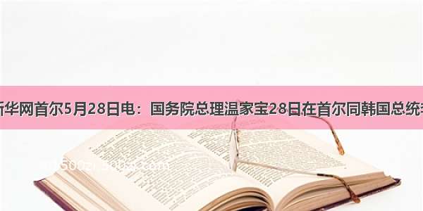 解答题新华网首尔5月28日电：国务院总理温家宝28日在首尔同韩国总统李明博会