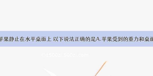 单选题一个苹果静止在水平桌面上 以下说法正确的是A.苹果受到的重力和桌面对苹果的支