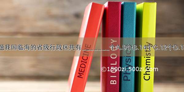 单选题我国临海的省级行政区共有_______个A.9个B.14个C.12个D.13个