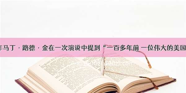 单选题1963年马丁·路德·金在一次演说中提到“一百多年前 一位伟大的美国人签署了《解