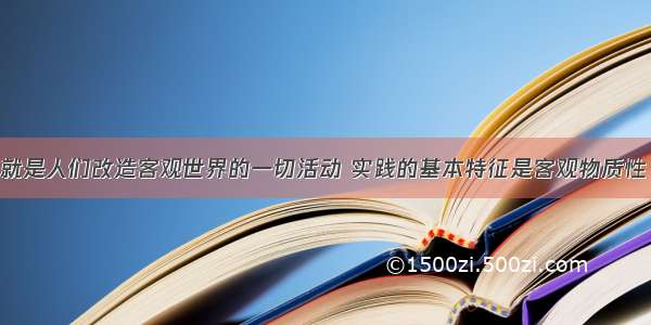 单选题实践就是人们改造客观世界的一切活动 实践的基本特征是客观物质性 有意识有目