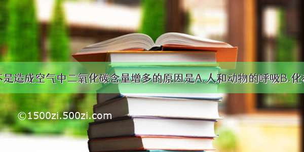 单选题下列不是造成空气中二氧化碳含量增多的原因是A.人和动物的呼吸B.化石燃料的人为