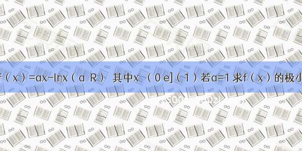 已知函数f（x）=ax-lnx（a∈R）  其中x∈（0 e]（1）若a=1 求f（x）的极小值；（2