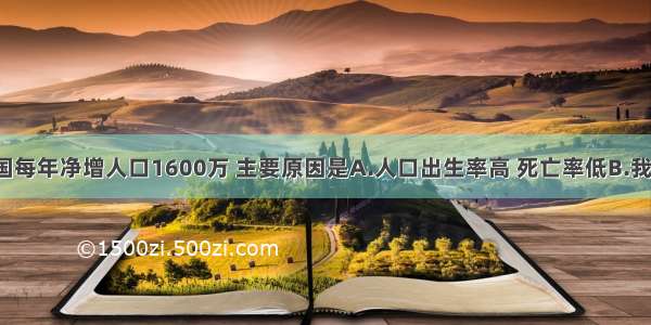 单选题我国每年净增人口1600万 主要原因是A.人口出生率高 死亡率低B.我国人口有1